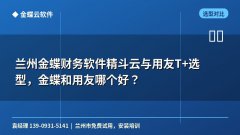 兰州金蝶财务软件精斗云与用友T+选型,金蝶和用