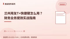 兰州用友T+快捷键怎么用？财务业务提效实战指南