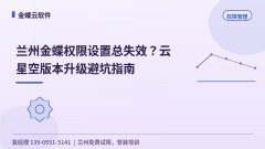 兰州金蝶权限设置总失效？云星空版本升级避坑